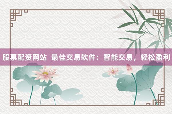 股票配资网站  最佳交易软件：智能交易，轻松盈利