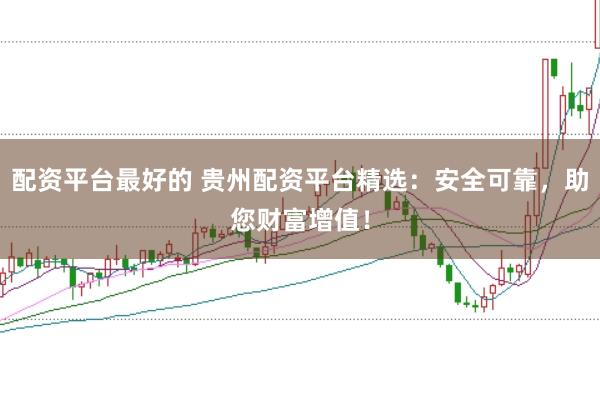 配资平台最好的 贵州配资平台精选:安全可靠,助您财富增值!