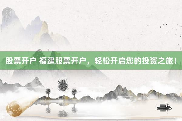 股票开户 福建股票开户，轻松开启您的投资之旅！