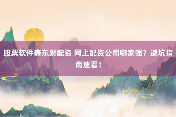 股票软件鑫东财配资 网上配资公司哪家强？避坑指南速看！