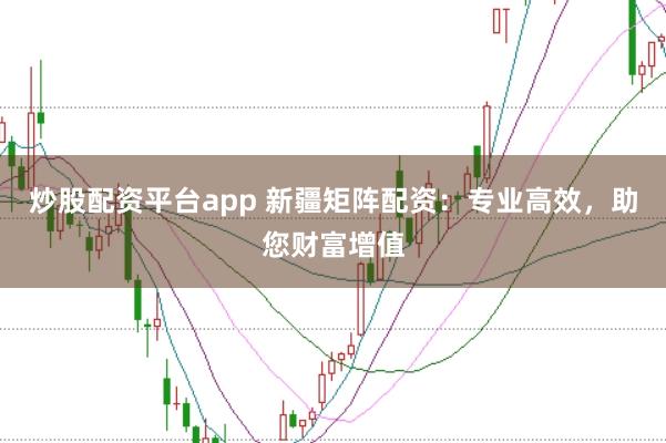 炒股配资平台app 新疆矩阵配资:专业高效,助您财富增值
