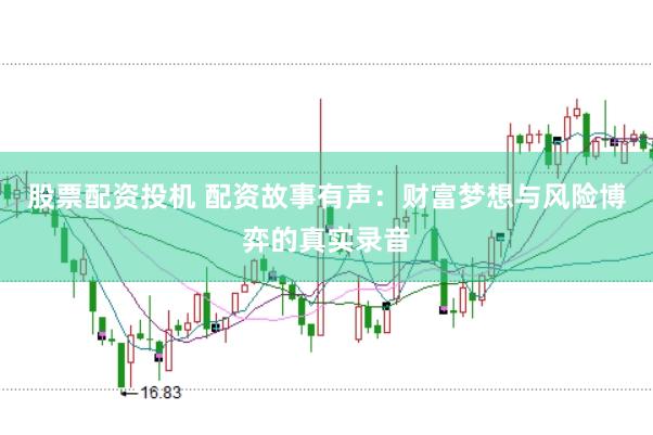 股票配资投机 配资故事有声：财富梦想与风险博弈的真实录音