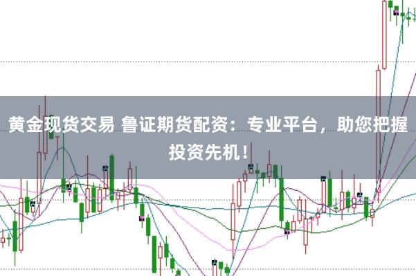 黄金现货交易 鲁证期货配资：专业平台，助您把握投资先机！