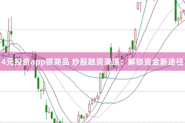 4元投资app银商品 炒股融资渠道：解锁资金新途径