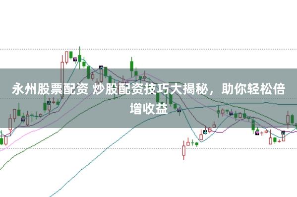 永州股票配资 炒股配资技巧大揭秘，助你轻松倍增收益